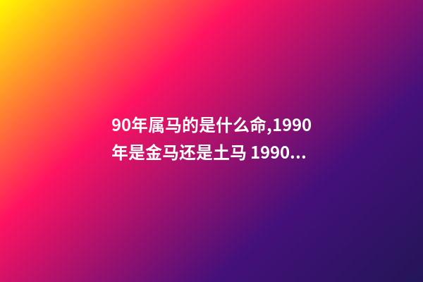 90年属马的是什么命,1990年是金马还是土马 1990年属马是什么命1990年属马命运怎么样-第1张-观点-玄机派